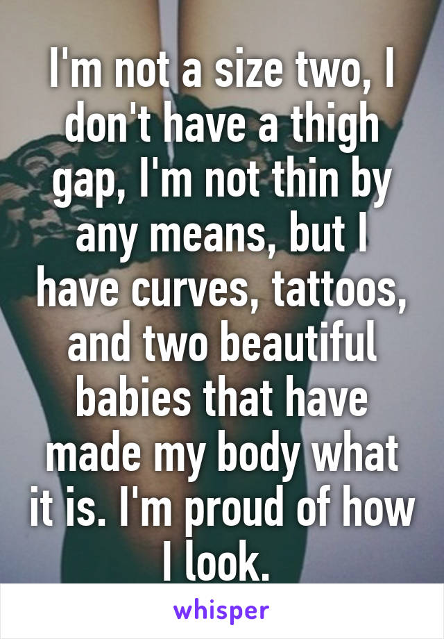 I'm not a size two, I don't have a thigh gap, I'm not thin by any means, but I have curves, tattoos, and two beautiful babies that have made my body what it is. I'm proud of how I look. 