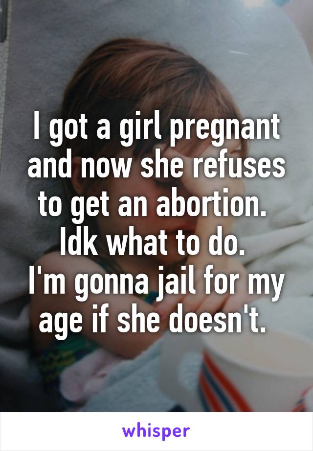 I got a girl pregnant and now she refuses to get an abortion. 
Idk what to do. 
I'm gonna jail for my age if she doesn't. 