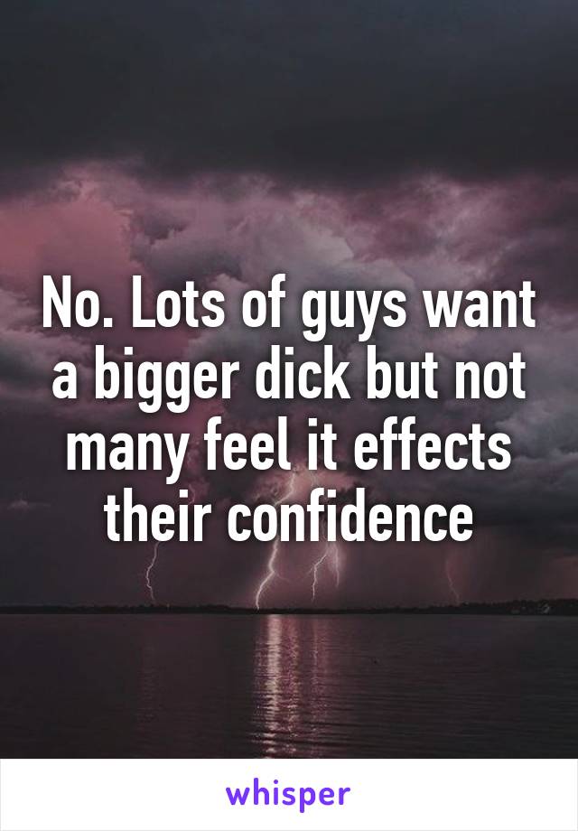 No. Lots of guys want a bigger dick but not many feel it effects their confidence