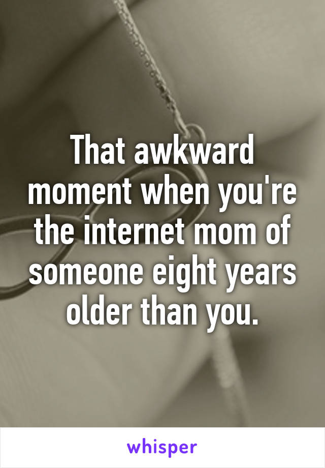 That awkward moment when you're the internet mom of someone eight years older than you.