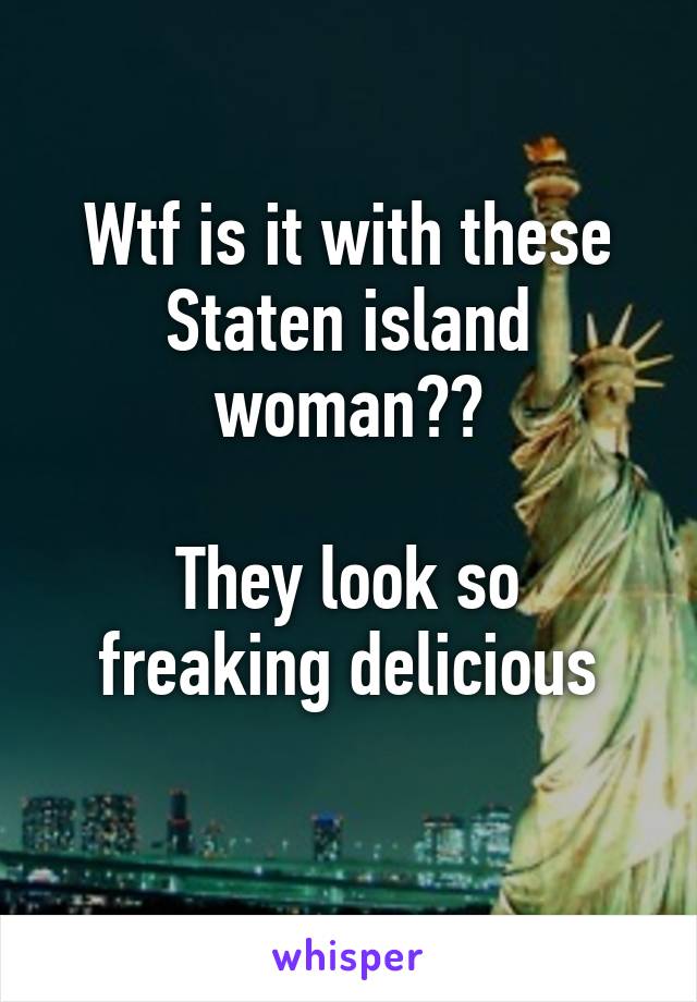 Wtf is it with these Staten island woman??

They look so freaking delicious
