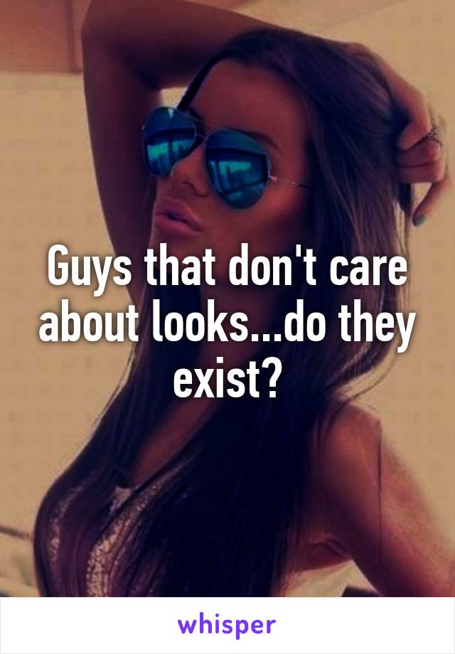 Guys that don't care about looks...do they exist?