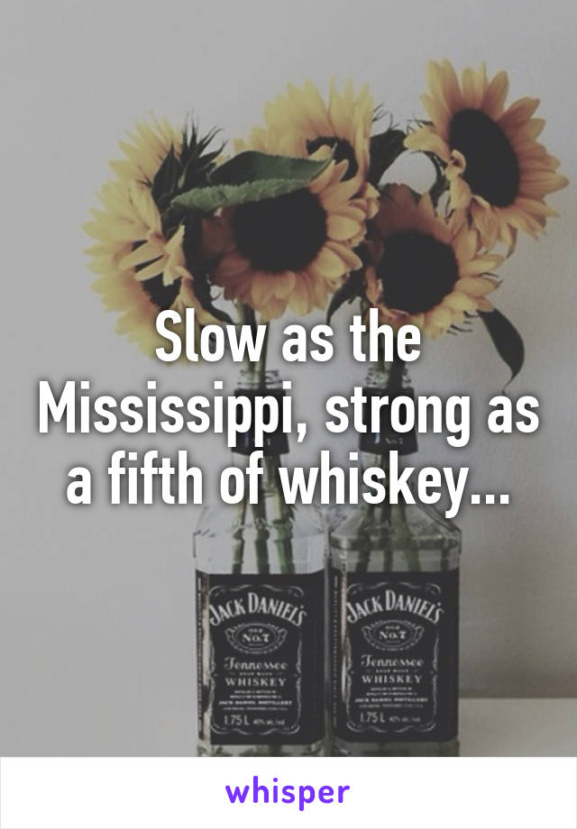 Slow as the Mississippi, strong as a fifth of whiskey...