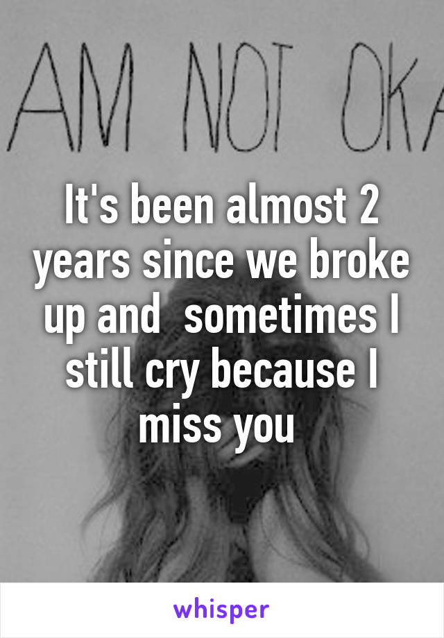 It's been almost 2 years since we broke up and  sometimes I still cry because I miss you 