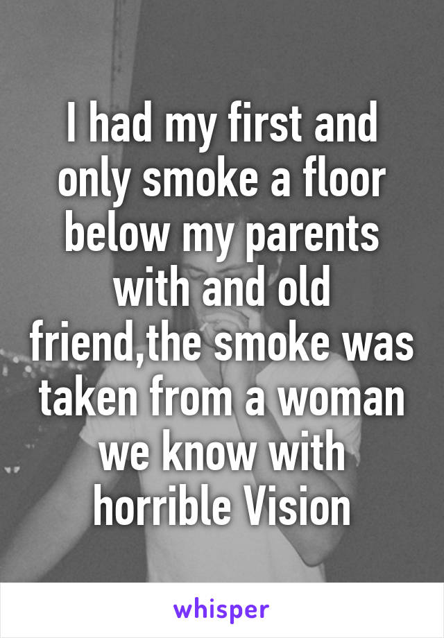I had my first and only smoke a floor below my parents with and old friend,the smoke was taken from a woman we know with horrible Vision