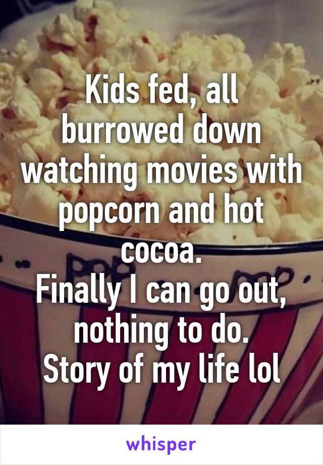 Kids fed, all burrowed down watching movies with popcorn and hot cocoa.
Finally I can go out, nothing to do.
Story of my life lol