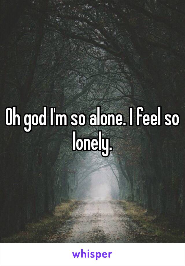 Oh god I'm so alone. I feel so lonely. 
