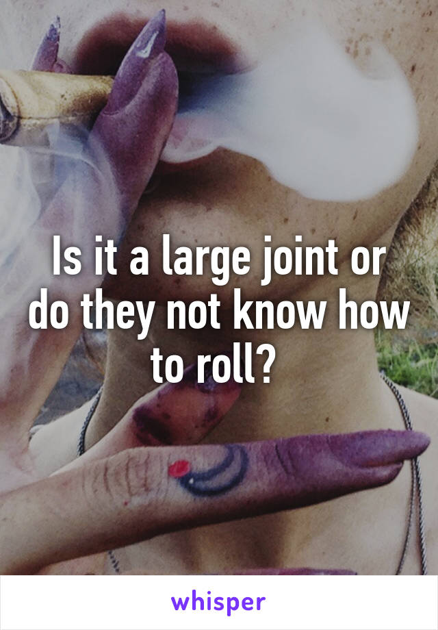 Is it a large joint or do they not know how to roll? 