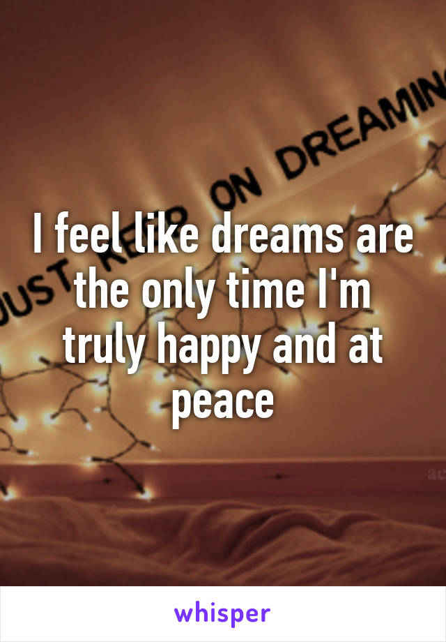 I feel like dreams are the only time I'm truly happy and at peace