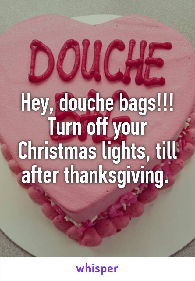 Hey, douche bags!!! Turn off your Christmas lights, till after thanksgiving. 