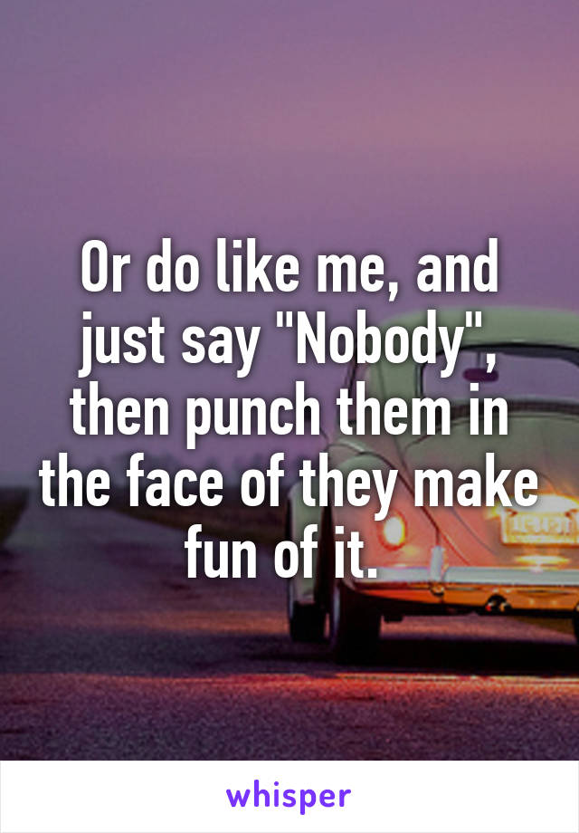 Or do like me, and just say "Nobody", then punch them in the face of they make fun of it. 