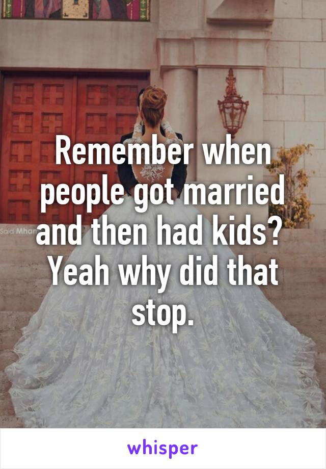Remember when people got married and then had kids?  Yeah why did that stop.