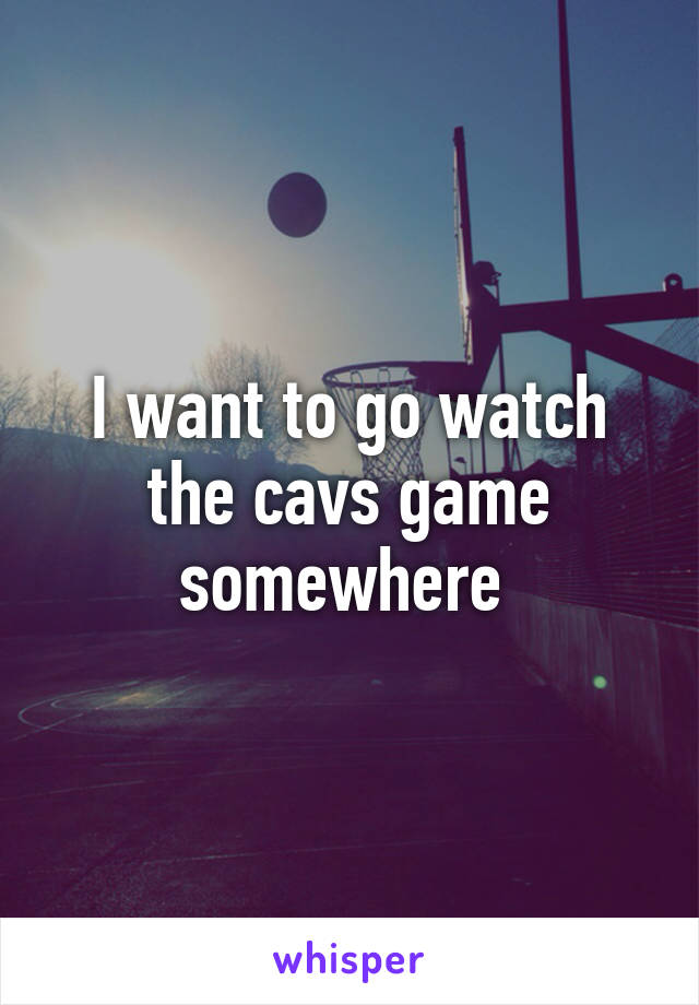 I want to go watch the cavs game somewhere 