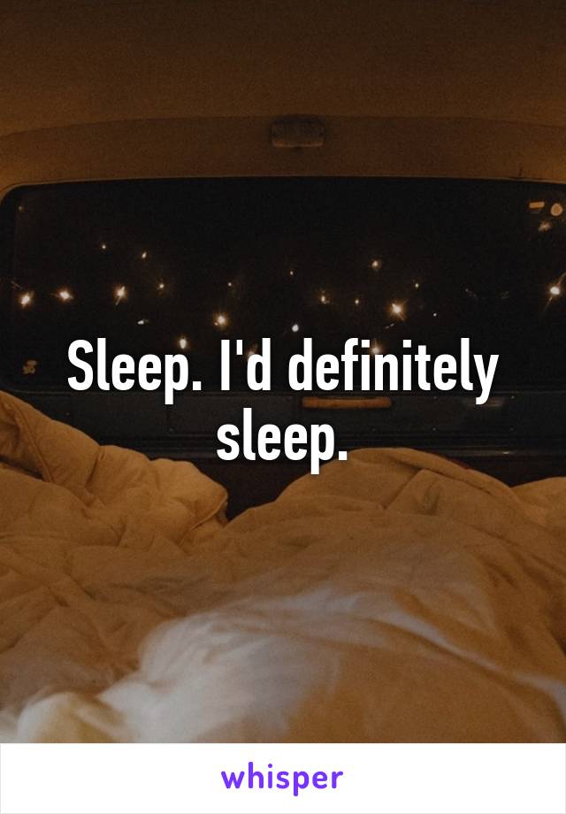 Sleep. I'd definitely sleep.