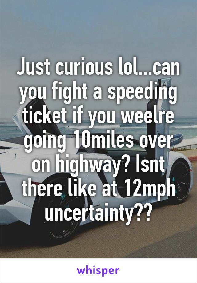 Just curious lol...can you fight a speeding ticket if you weelre going 10miles over on highway? Isnt there like at 12mph uncertainty??