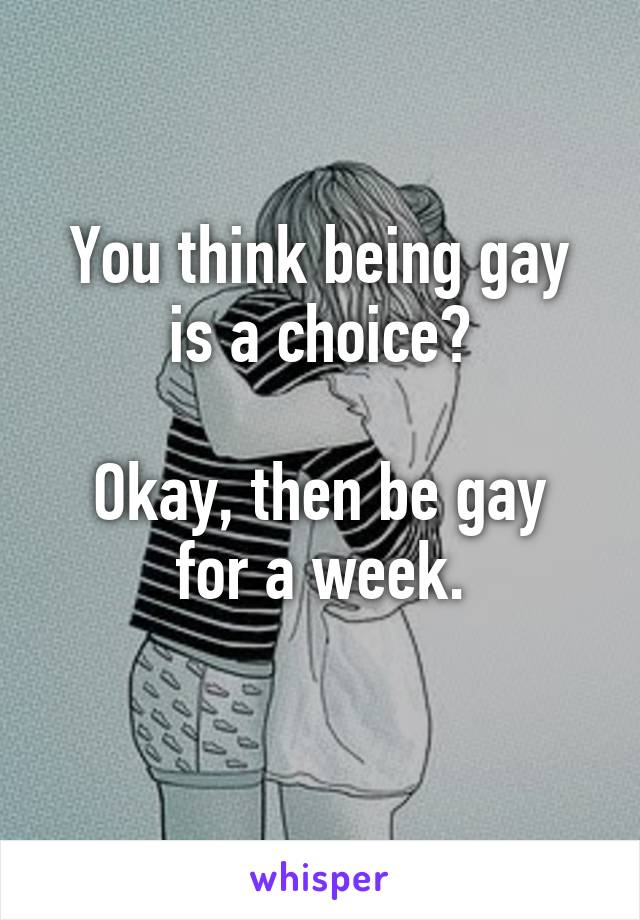 You think being gay is a choice?

Okay, then be gay for a week.
