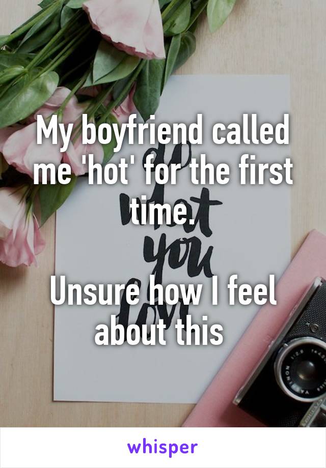 My boyfriend called me 'hot' for the first time.

Unsure how I feel about this 