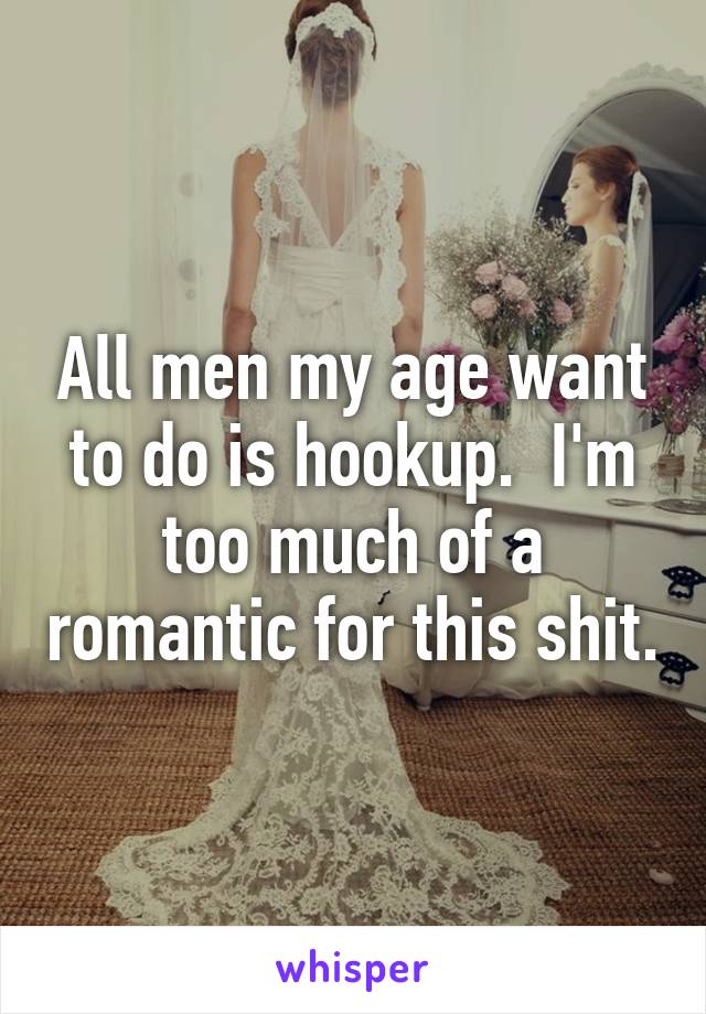 All men my age want to do is hookup.  I'm too much of a romantic for this shit.