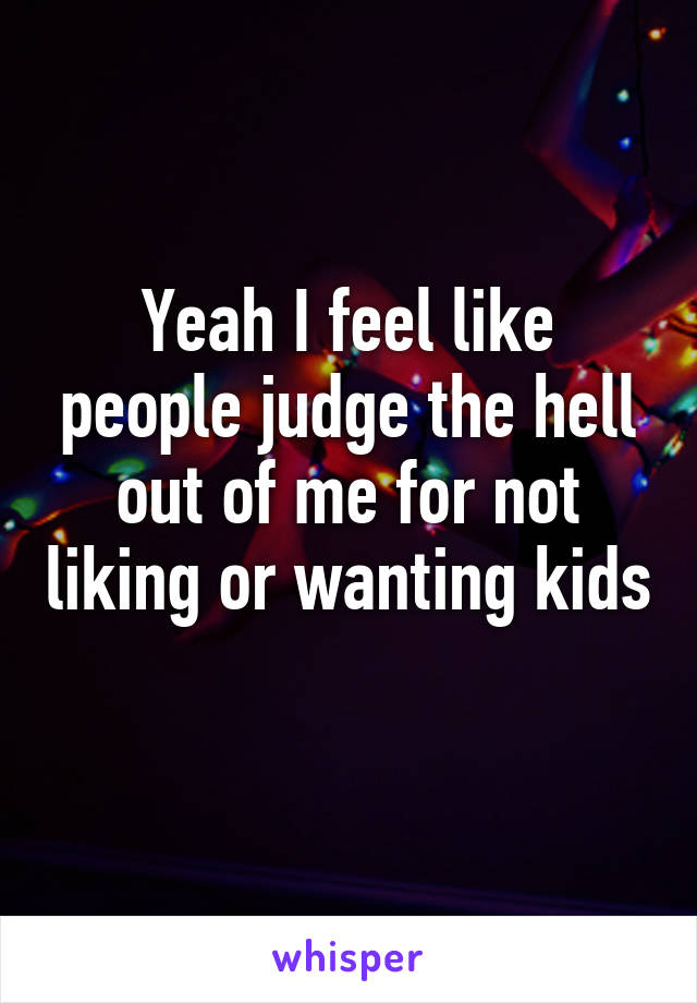 Yeah I feel like people judge the hell out of me for not liking or wanting kids 