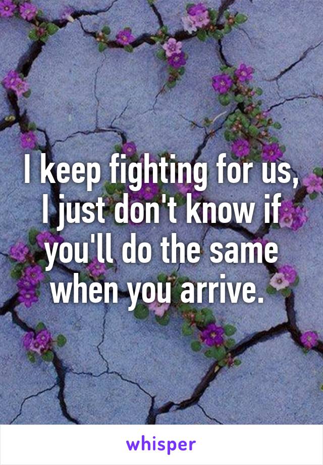 I keep fighting for us, I just don't know if you'll do the same when you arrive. 