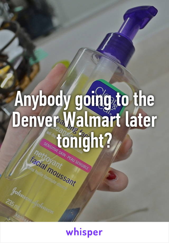 Anybody going to the Denver Walmart later tonight?