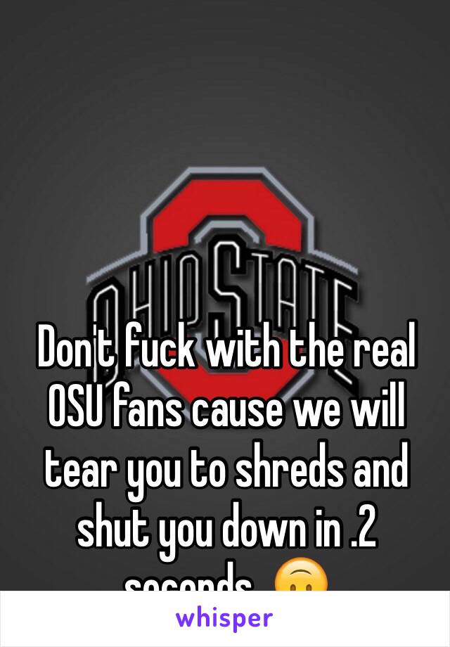 Don't fuck with the real OSU fans cause we will tear you to shreds and shut you down in .2 seconds  🙃