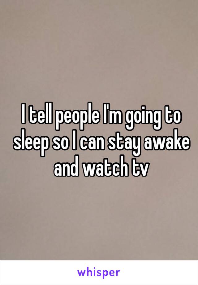 I tell people I'm going to sleep so I can stay awake and watch tv