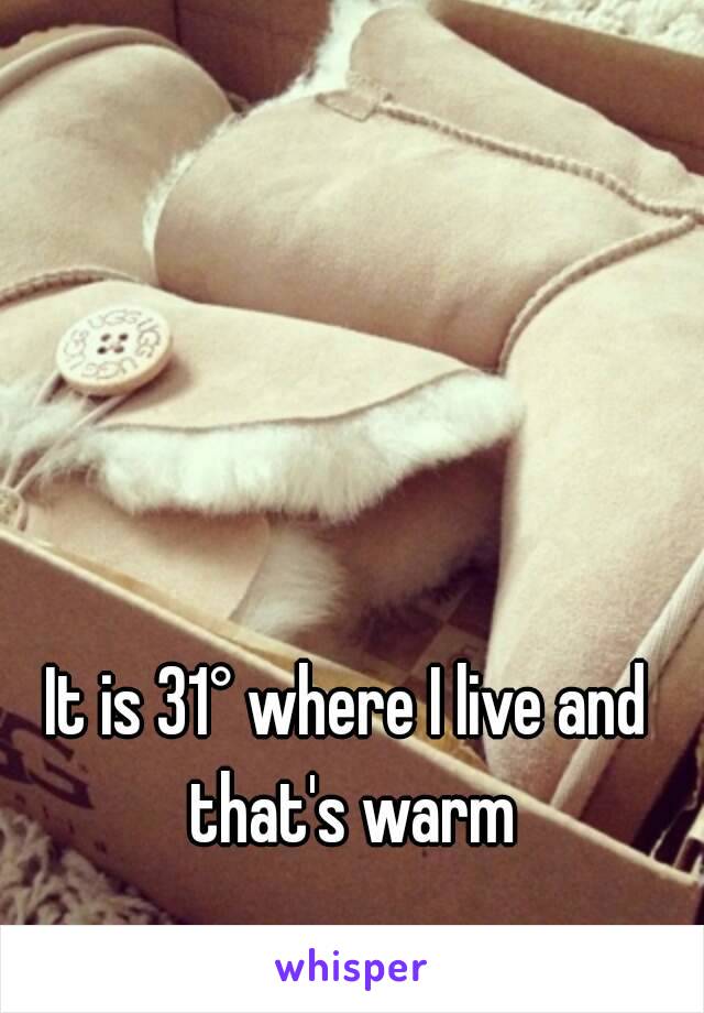 It is 31° where I live and that's warm