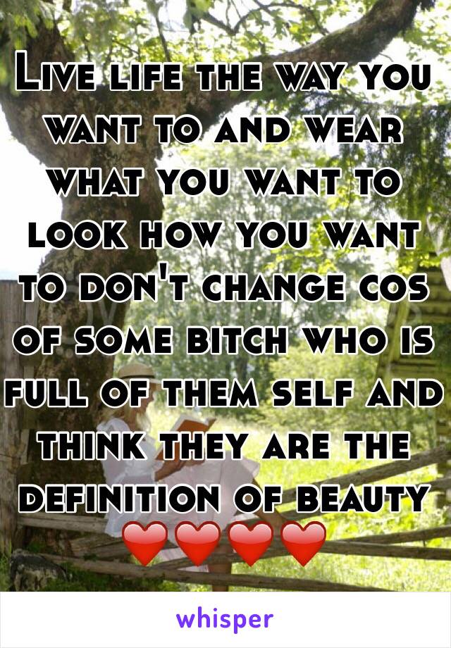 Live life the way you want to and wear what you want to look how you want to don't change cos of some bitch who is full of them self and think they are the definition of beauty 
❤️❤️❤️❤️