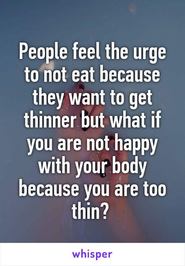 People feel the urge to not eat because they want to get thinner but what if you are not happy with your body because you are too thin? 