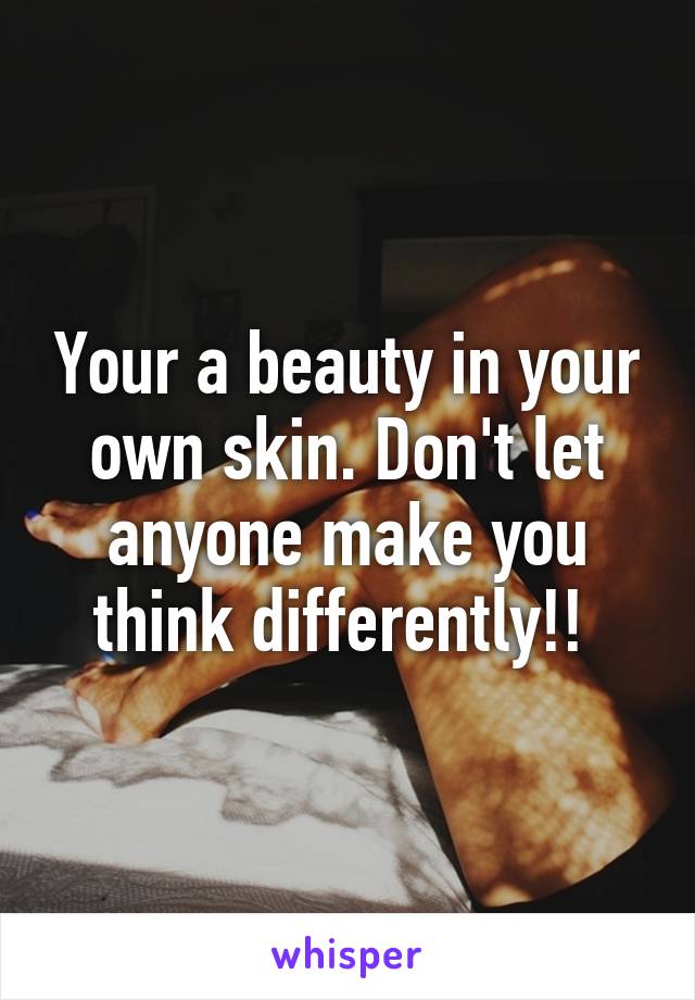 Your a beauty in your own skin. Don't let anyone make you think differently!! 
