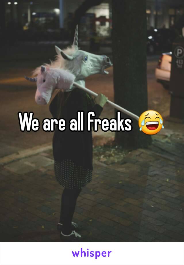 We are all freaks 😂