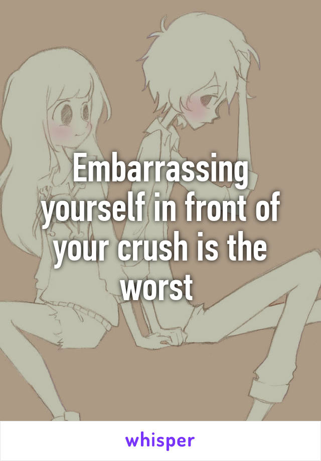 Embarrassing yourself in front of your crush is the worst 