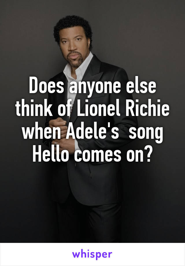 Does anyone else think of Lionel Richie when Adele's  song Hello comes on?
