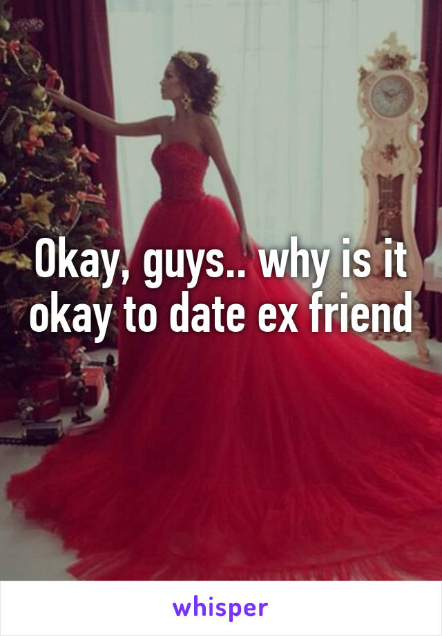 Okay, guys.. why is it okay to date ex friend 