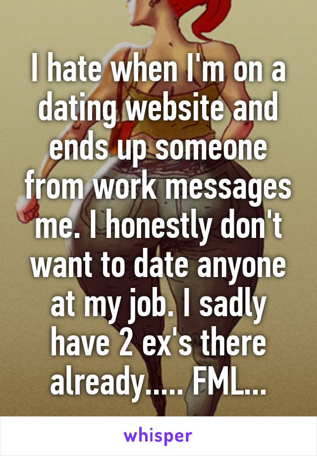 I hate when I'm on a dating website and ends up someone from work messages me. I honestly don't want to date anyone at my job. I sadly have 2 ex's there already..... FML...