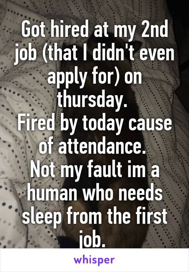 Got hired at my 2nd job (that I didn't even apply for) on thursday. 
Fired by today cause of attendance. 
Not my fault im a human who needs sleep from the first job. 