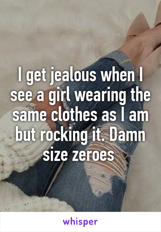 I get jealous when I see a girl wearing the same clothes as I am but rocking it. Damn size zeroes 