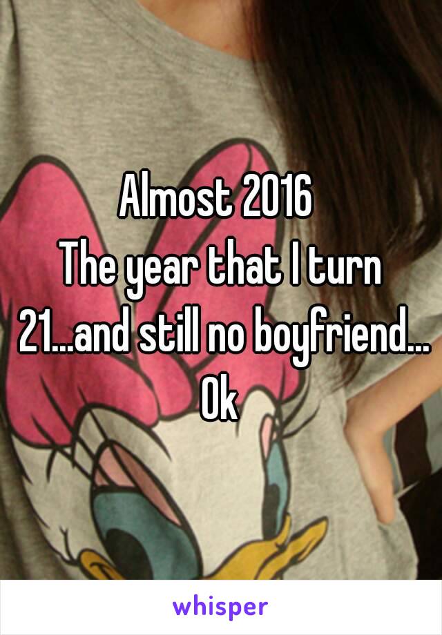 Almost 2016 
The year that I turn 21...and still no boyfriend...
Ok