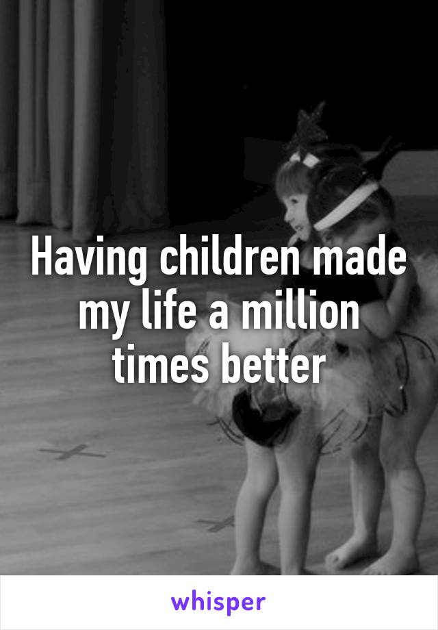 Having children made my life a million times better