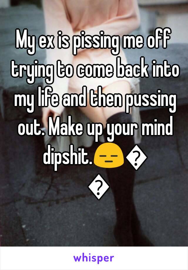 My ex is pissing me off trying to come back into my life and then pussing out. Make up your mind dipshit.😑😕😒