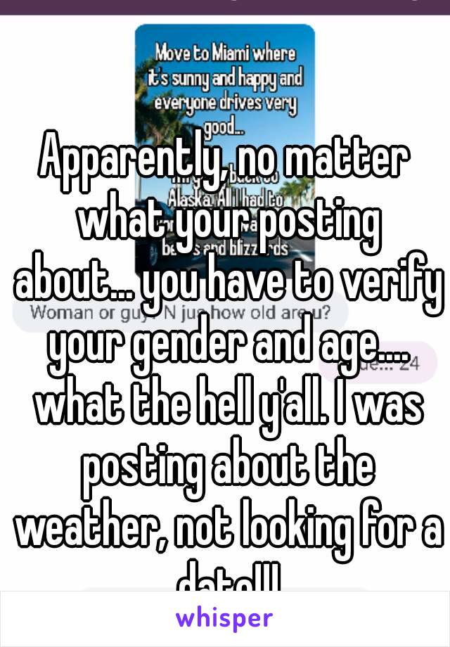 Apparently, no matter what your posting about... you have to verify your gender and age.... what the hell y'all. I was posting about the weather, not looking for a date!!!