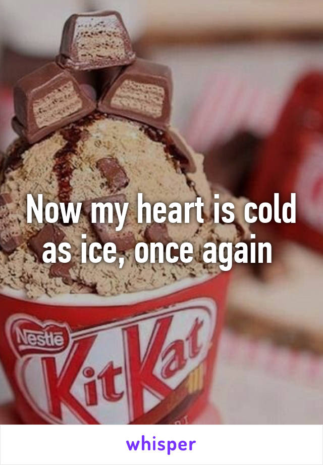 Now my heart is cold as ice, once again 