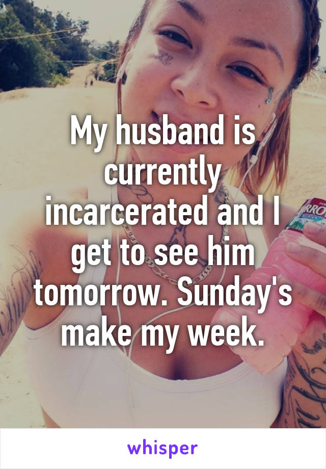 My husband is currently incarcerated and I get to see him tomorrow. Sunday's make my week.
