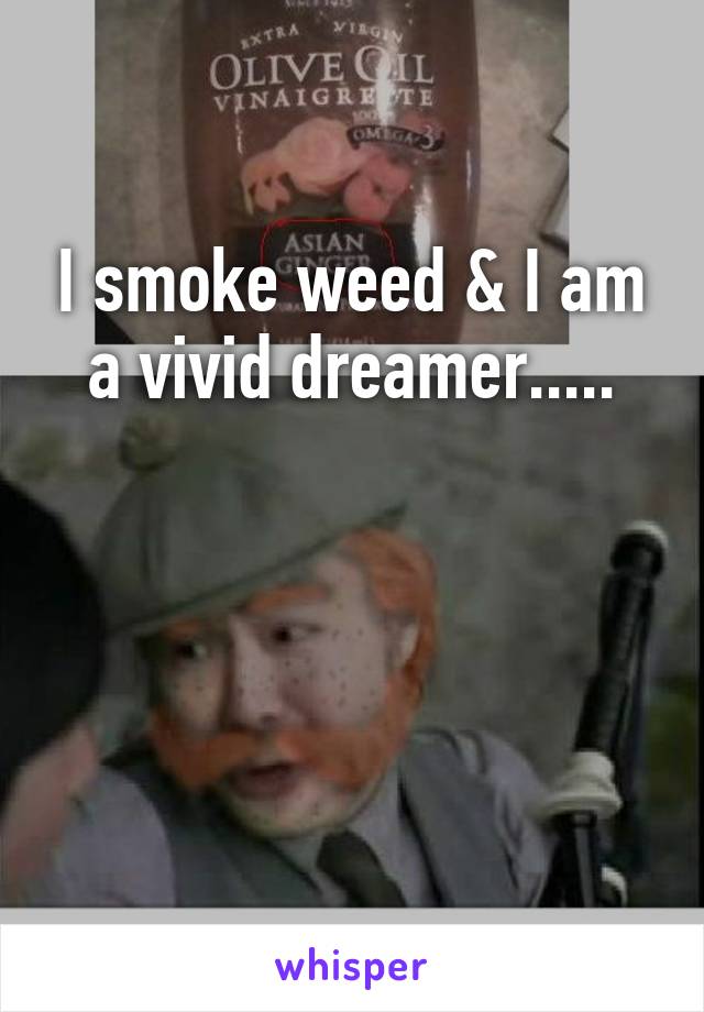 I smoke weed & I am a vivid dreamer.....



