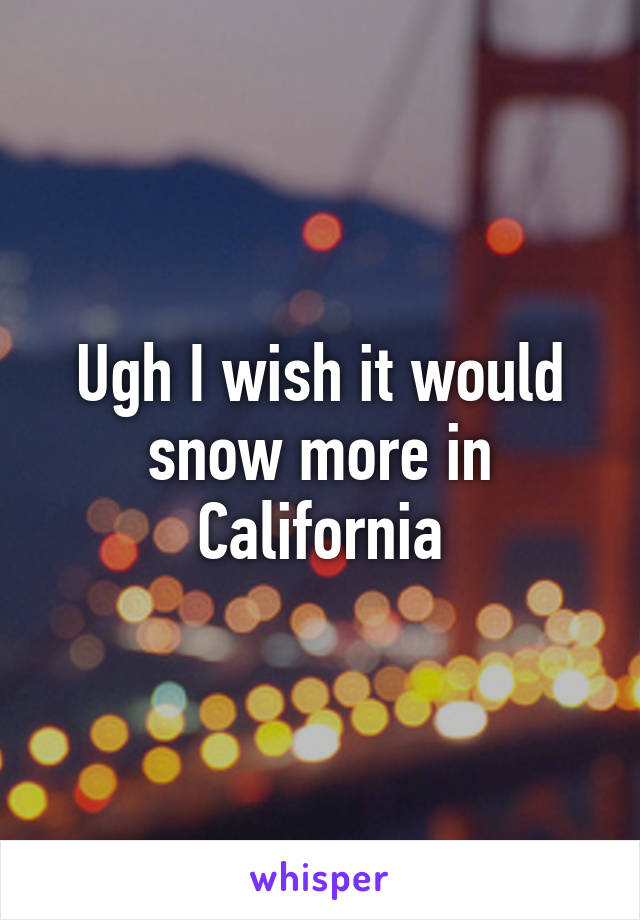 Ugh I wish it would snow more in California