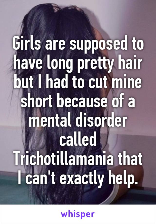 Girls are supposed to have long pretty hair but I had to cut mine short because of a mental disorder called Trichotillamania that I can't exactly help.