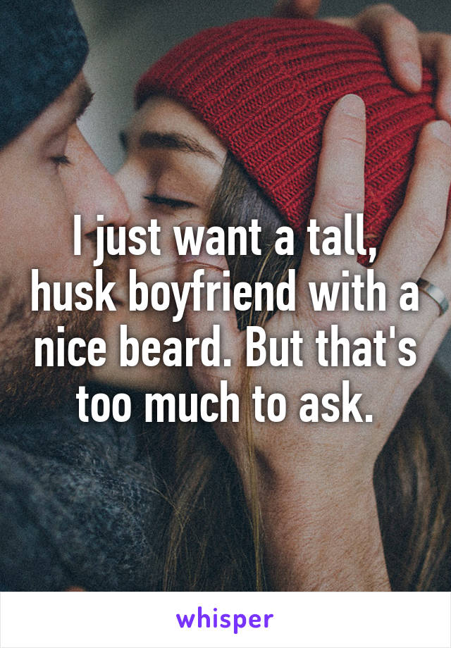 I just want a tall, husk boyfriend with a nice beard. But that's too much to ask.