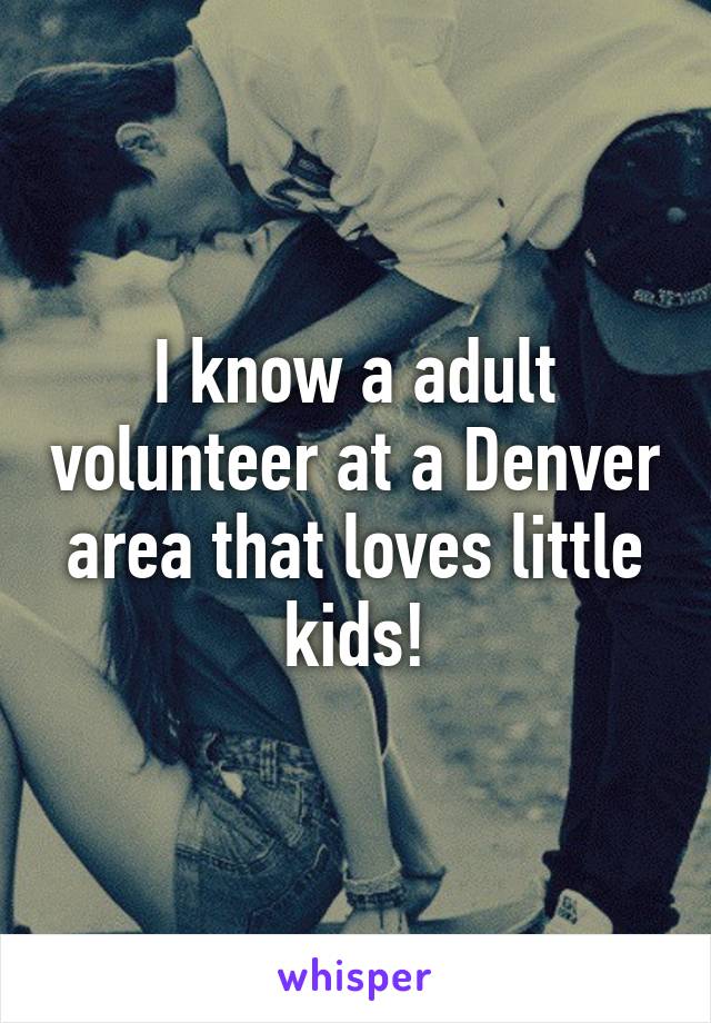 I know a adult volunteer at a Denver area that loves little kids!