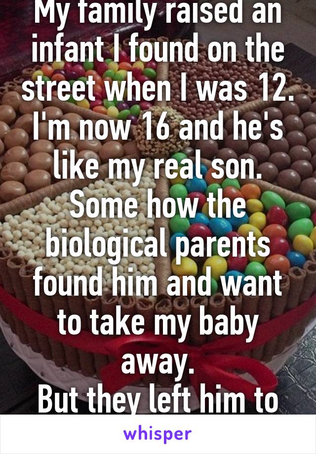 My family raised an infant I found on the street when I was 12. I'm now 16 and he's like my real son. Some how the biological parents found him and want to take my baby away.
But they left him to die.